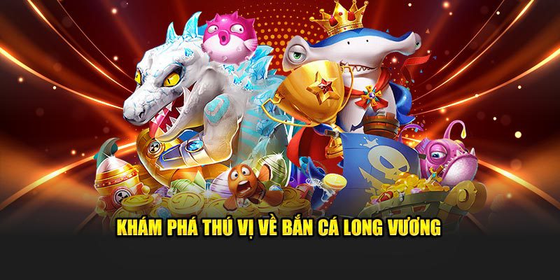 Khám phá thú vị về bắn cá Long Vương